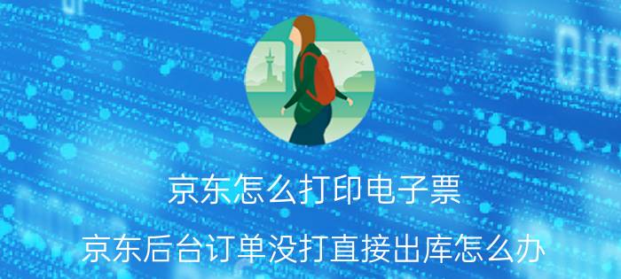 京东怎么打印电子票 京东后台订单没打直接出库怎么办？